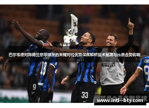巴尔韦德对阵荷兰意甲球员的关键对位优势深度解析战术层面与比赛走势影响