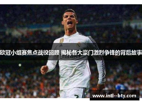 欧冠小组赛焦点战役回顾 揭秘各大豪门激烈争锋的背后故事 欧冠小组赛焦点战役回顾 揭秘各大豪门激烈争锋的背后故事