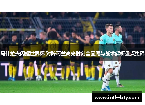 阿什拉夫闪耀世界杯 对阵荷兰高光时刻全回顾与战术解析盘点集锦