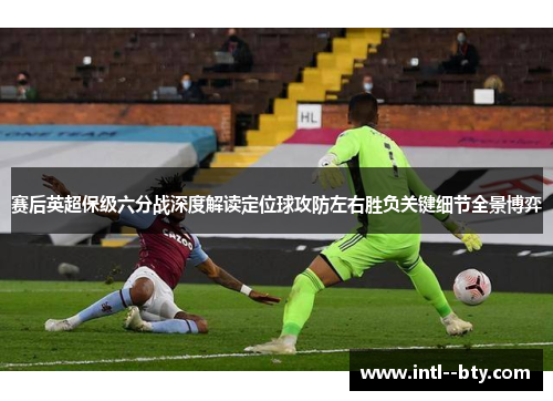 赛后英超保级六分战深度解读定位球攻防左右胜负关键细节全景博弈 赛后英超保级六分战深度解读定位球攻防左右胜负关键细节全景博弈