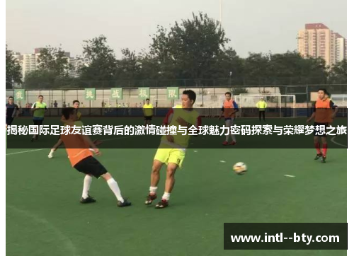 揭秘国际足球友谊赛背后的激情碰撞与全球魅力密码探索与荣耀梦想之旅 揭秘国际足球友谊赛背后的激情碰撞与全球魅力密码探索与荣耀梦想之旅