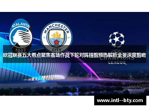 欧冠联赛五大看点聚焦客场作战下轮对阵提前预热解析全景深度前瞻 欧冠联赛五大看点聚焦客场作战下轮对阵提前预热解析全景深度前瞻