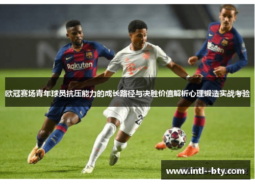 欧冠赛场青年球员抗压能力的成长路径与决胜价值解析心理锻造实战考验