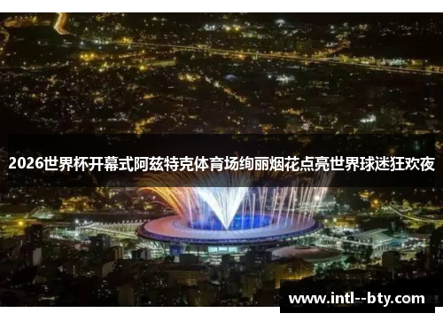 2026世界杯开幕式阿兹特克体育场绚丽烟花点亮世界球迷狂欢夜 2026世界杯开幕式阿兹特克体育场绚丽烟花点亮世界球迷狂欢夜