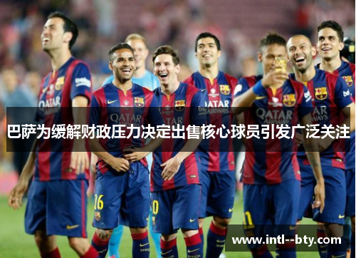 巴萨为缓解财政压力决定出售核心球员引发广泛关注