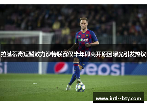 拉基蒂奇短暂效力沙特联赛仅半年即离开原因曝光引发热议