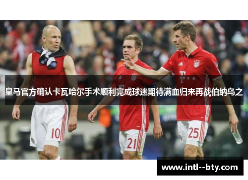 皇马官方确认卡瓦哈尔手术顺利完成球迷期待满血归来再战伯纳乌之