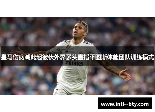 皇马伤病潮此起彼伏外界矛头直指平图斯体能团队训练模式