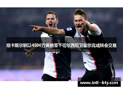 纽卡斯尔联以4500万英镑签下切尔西后卫霍尔完成转会交易