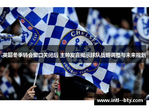 英超冬季转会窗口关闭后 主帅发言揭示球队战略调整与未来规划