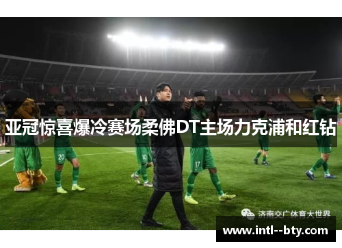 亚冠惊喜爆冷赛场柔佛DT主场力克浦和红钻 亚冠惊喜爆冷赛场柔佛DT主场力克浦和红钻