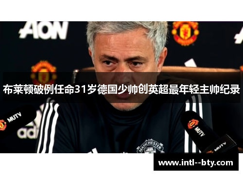 布莱顿破例任命31岁德国少帅创英超最年轻主帅纪录 布莱顿破例任命31岁德国少帅创英超最年轻主帅纪录