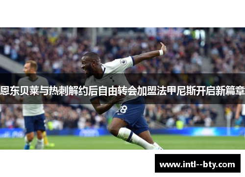 恩东贝莱与热刺解约后自由转会加盟法甲尼斯开启新篇章