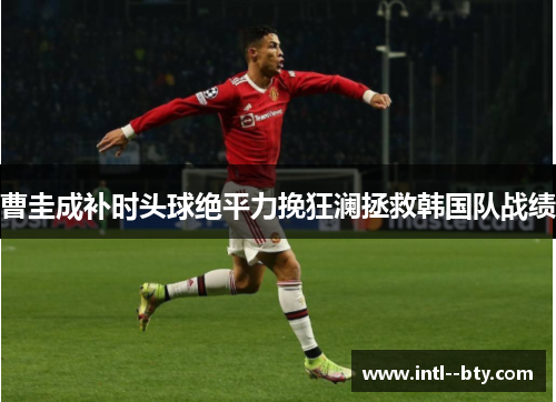 曹圭成补时头球绝平力挽狂澜拯救韩国队战绩 曹圭成补时头球绝平力挽狂澜拯救韩国队战绩
