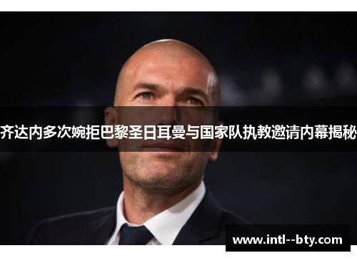 齐达内多次婉拒巴黎圣日耳曼与国家队执教邀请内幕揭秘