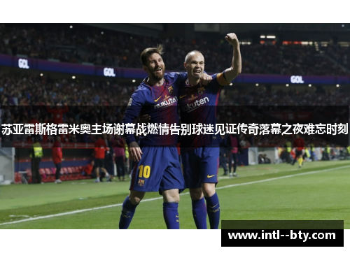 苏亚雷斯格雷米奥主场谢幕战燃情告别球迷见证传奇落幕之夜难忘时刻