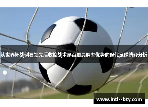 从世界杯战例看领先后收缩战术是否更具胜率优势的现代足球博弈分析