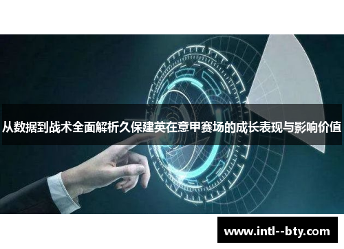 从数据到战术全面解析久保建英在意甲赛场的成长表现与影响价值
