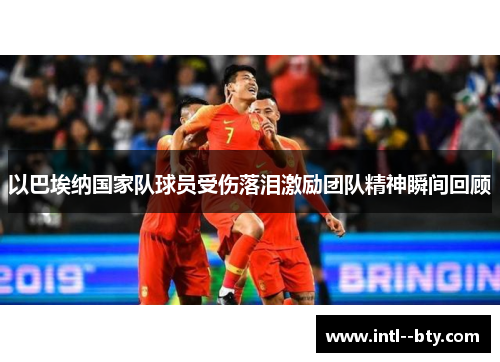 以巴埃纳国家队球员受伤落泪激励团队精神瞬间回顾