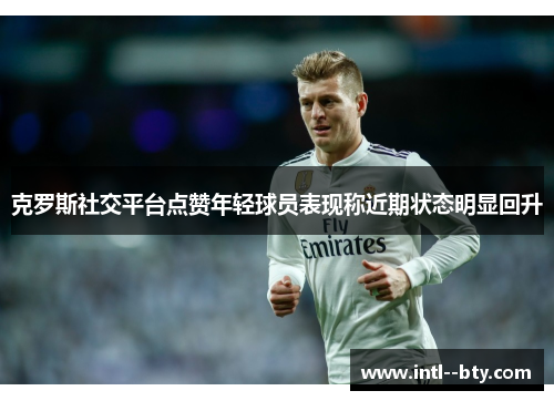 克罗斯社交平台点赞年轻球员表现称近期状态明显回升 克罗斯社交平台点赞年轻球员表现称近期状态明显回升