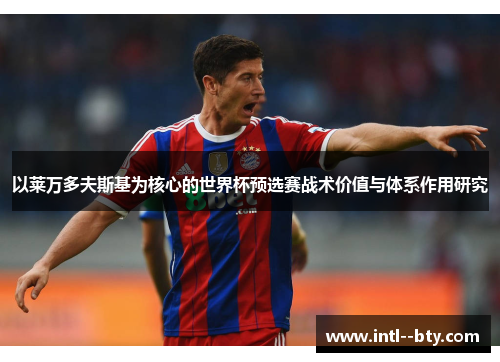 以莱万多夫斯基为核心的世界杯预选赛战术价值与体系作用研究 以莱万多夫斯基为核心的世界杯预选赛战术价值与体系作用研究