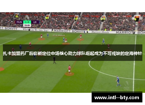 扎卡加盟药厂后崭新定位中场核心助力球队崛起成为不可或缺的定海神针 扎卡加盟药厂后崭新定位中场核心助力球队崛起成为不可或缺的定海神针