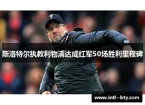 斯洛特尔执教利物浦达成红军50场胜利里程碑 斯洛特尔执教利物浦达成红军50场胜利里程碑