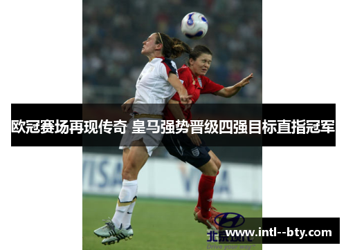欧冠赛场再现传奇 皇马强势晋级四强目标直指冠军