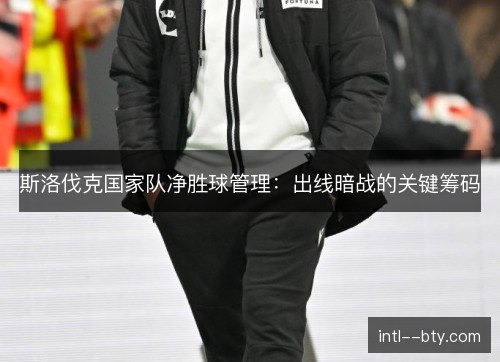 斯洛伐克国家队净胜球管理:出线暗战的关键筹码 斯洛伐克国家队净胜球管理:出线暗战的关键筹码