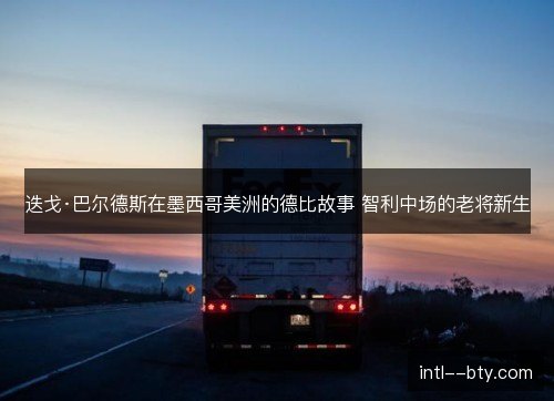 迭戈·巴尔德斯在墨西哥美洲的德比故事 智利中场的老将新生