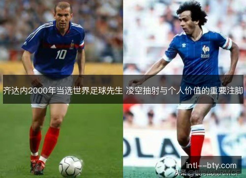 齐达内2000年当选世界足球先生 凌空抽射与个人价值的重要注脚